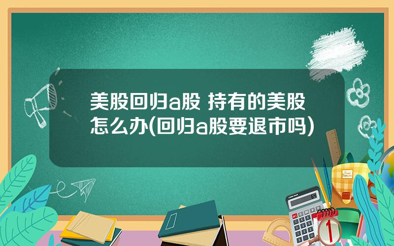 美股回归a股 持有的美股怎么办(回归a股要退市吗)